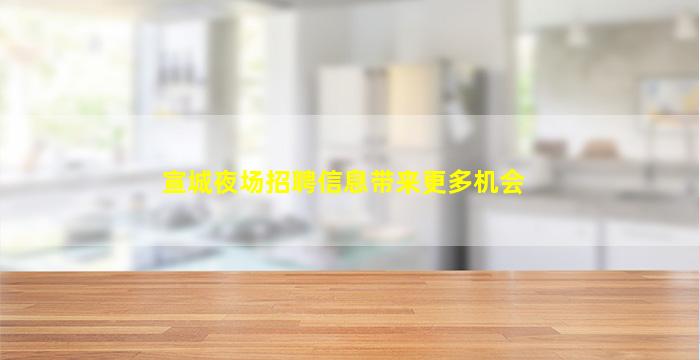 宣城夜场招聘信息带来更多机会
